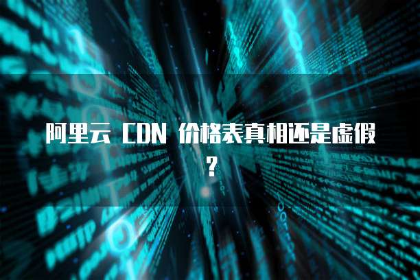 阿里云 CDN 价格表真相还是虚假?