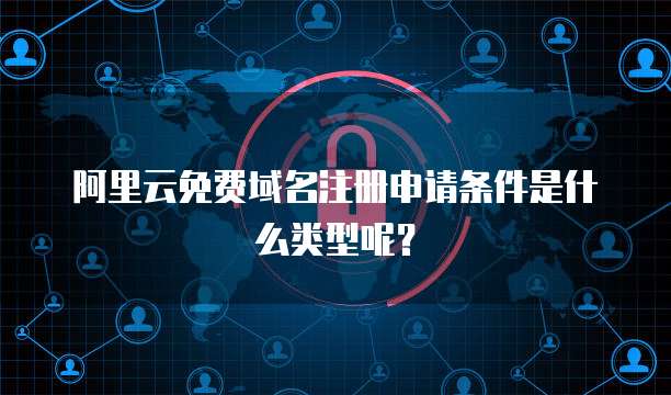 阿里云免费域名注册申请条件是什么类型呢?