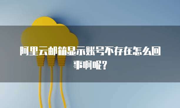 阿里云邮箱显示账号不存在怎么回事啊呢?
