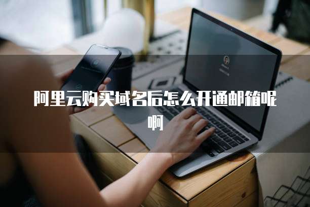 阿里云购买域名后怎么开通邮箱呢啊