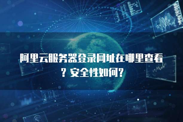 阿里云服务器登录网址在哪里查看?安全性如何?