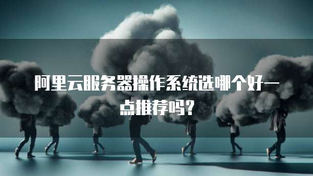阿里云服务器操作系统选哪个好一点推荐吗?