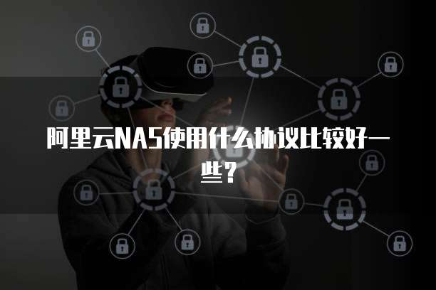 阿里云NAS使用什么协议比较好一些?