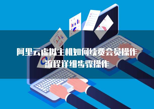 阿里云虚拟主机如何续费会员操作流程详细步骤操作