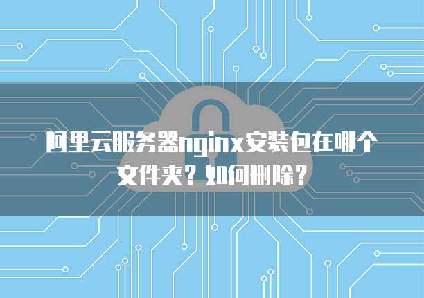阿里云服务器nginx安装包在哪个文件夹?如何删除?