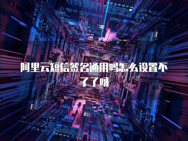 阿里云短信签名通用吗怎么设置不了了呀