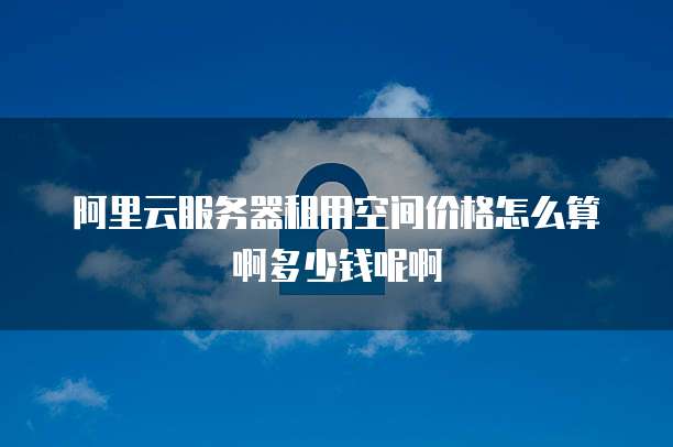 阿里云服务器租用空间价格怎么算啊多少钱呢啊