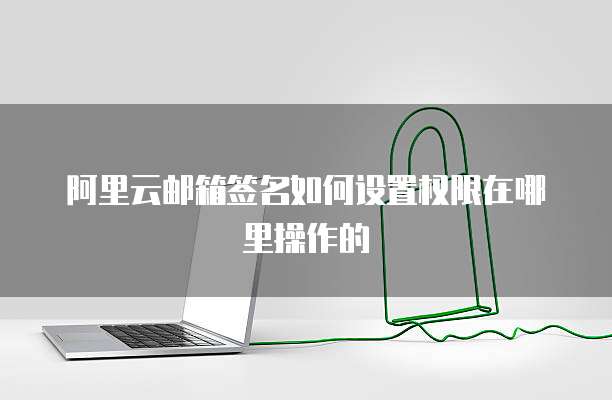 阿里云邮箱签名如何设置权限在哪里操作的