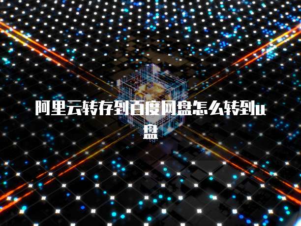 阿里云转存到百度网盘怎么转到u盘