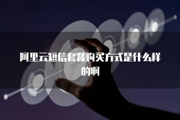 阿里云短信套餐购买方式是什么样的啊
