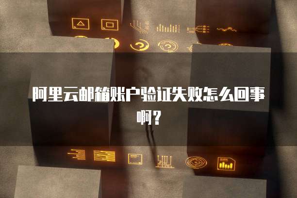 阿里云邮箱账户验证失败怎么回事啊？