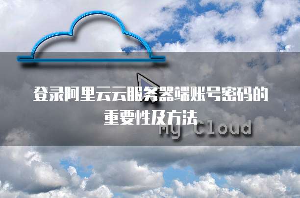 登录阿里云云服务器端账号密码的重要性及方法