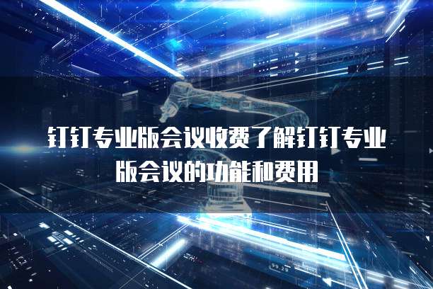 钉钉专业版会议收费了解钉钉专业版会议的功能和费用