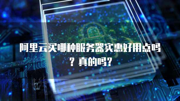 阿里云买哪种服务器实惠好用点吗?真的吗?