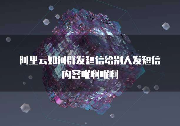 阿里云如何群发短信给别人发短信内容呢啊呢啊
