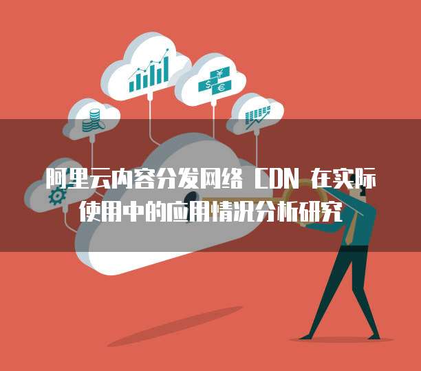 阿里云内容分发网络 CDN 在实际使用中的应用情况分析研究