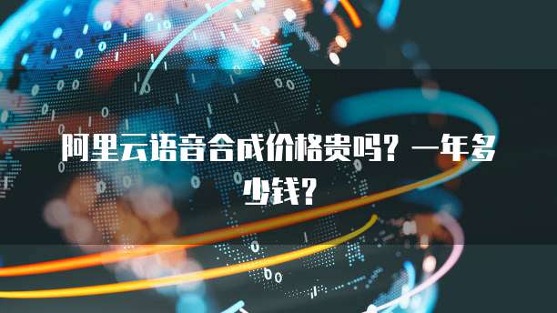 阿里云语音合成价格贵吗?一年多少钱?