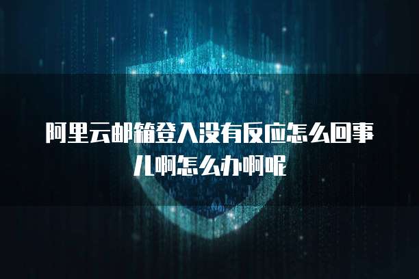 阿里云邮箱登入没有反应怎么回事儿啊怎么办啊呢