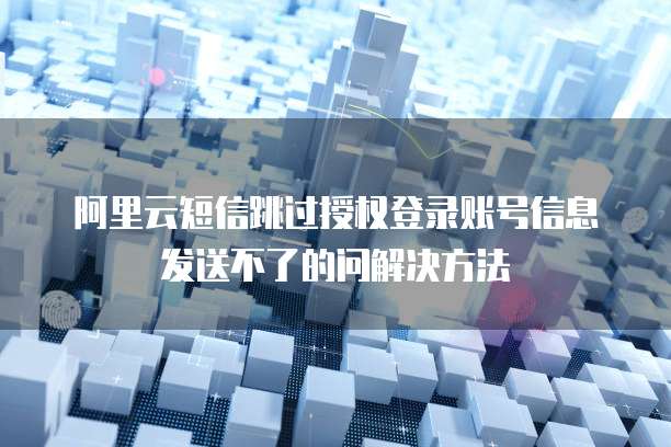 阿里云短信跳过授权登录账号信息发送不了的问解决方法