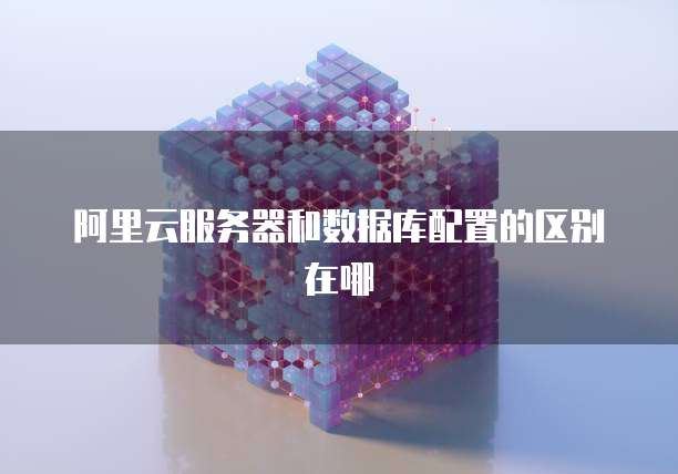 阿里云服务器和数据库配置的区别在哪