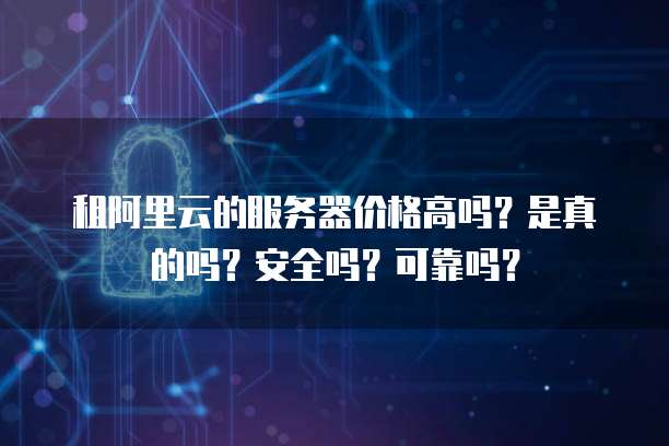 租阿里云的服务器价格高吗?是真的吗?安全吗?可靠吗?