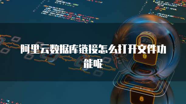 阿里云数据库链接怎么打开文件功能呢