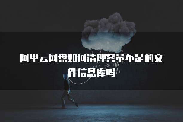 阿里云网盘如何清理容量不足的文件信息库吗
