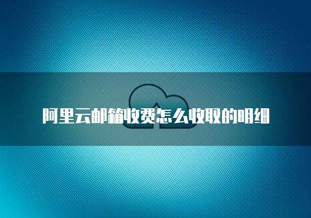 阿里云邮箱收费怎么收取的明细