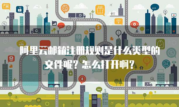 阿里云邮箱注册规则是什么类型的文件呢?怎么打开啊?