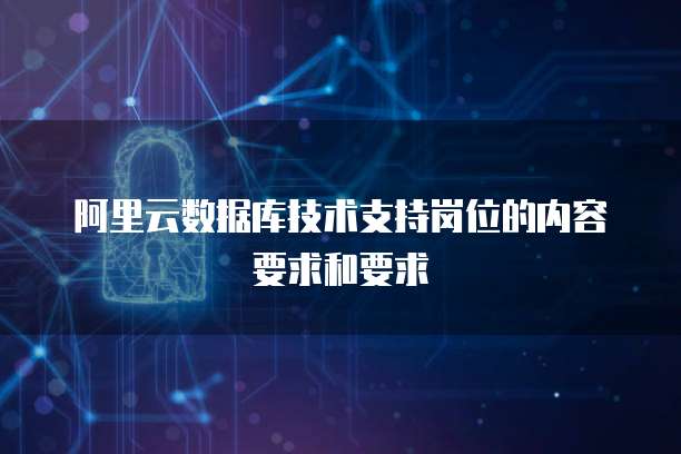 阿里云数据库技术支持岗位的内容要求和要求