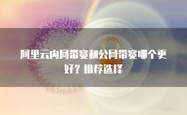 阿里云内网带宽和公网带宽哪个更好?推荐选择