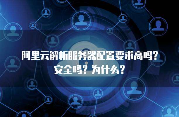 阿里云解析服务器配置要求高吗?安全吗?为什么?