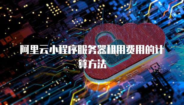 阿里云小程序服务器租用费用的计算方法