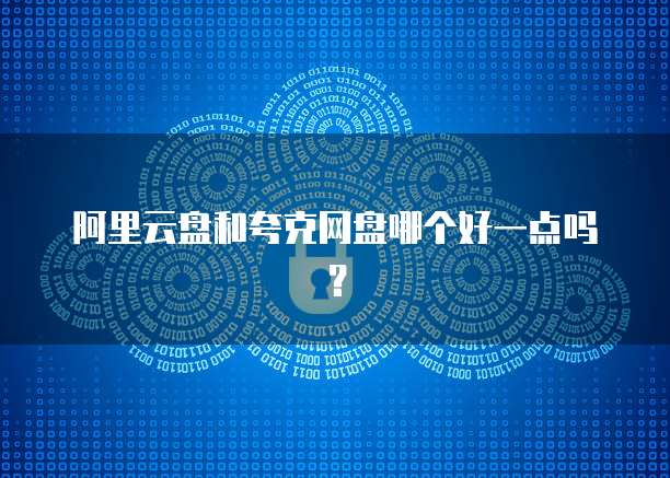 阿里云盘和夸克网盘哪个好一点吗?