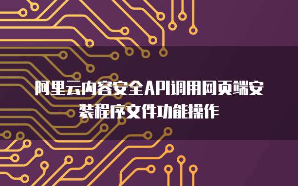 阿里云内容安全API调用网页端安装程序文件功能操作