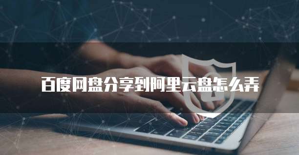 百度网盘分享到阿里云盘怎么弄