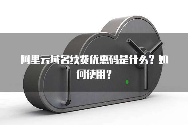 阿里云域名续费优惠码是什么?如何使用?
