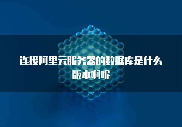 连接阿里云服务器的数据库是什么版本啊呢