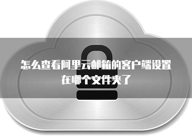怎么查看阿里云邮箱的客户端设置在哪个文件夹了
