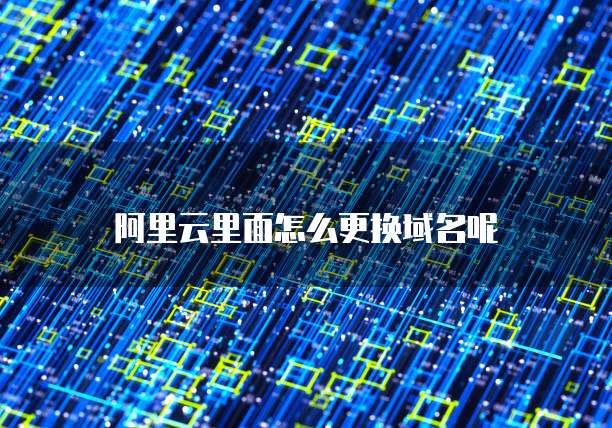 阿里云里面怎么更换域名呢