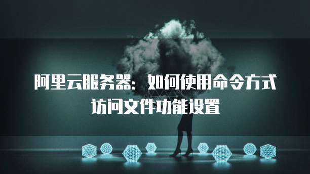 阿里云服务器:如何使用命令方式访问文件功能设置