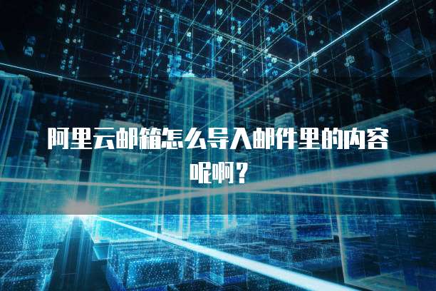 阿里云邮箱怎么导入邮件里的内容呢啊?