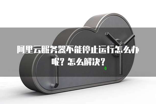 阿里云服务器不能停止运行怎么办呢?怎么解决?