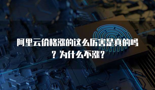 阿里云价格涨的这么厉害是真的吗?为什么不涨?