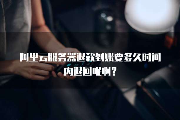 阿里云服务器退款到账要多久时间内退回呢啊？