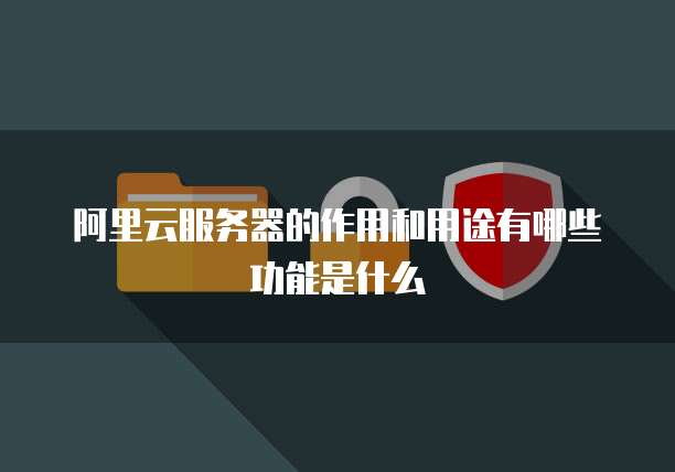 阿里云服务器的作用和用途有哪些功能是什么