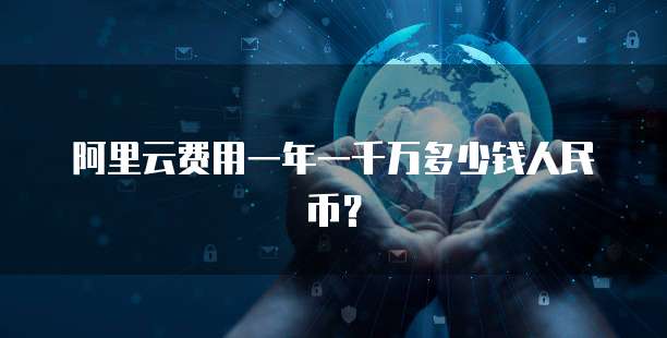 阿里云费用一年一千万多少钱人民币？