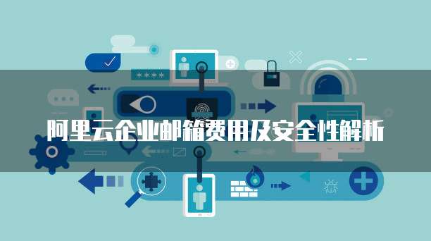 阿里云企业邮箱费用及安全性解析