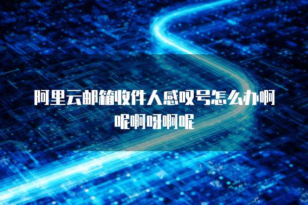 阿里云邮箱收件人感叹号怎么办啊呢啊呀啊呢