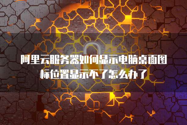 阿里云服务器如何显示电脑桌面图标位置显示不了怎么办了